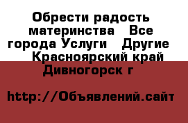 Обрести радость материнства - Все города Услуги » Другие   . Красноярский край,Дивногорск г.